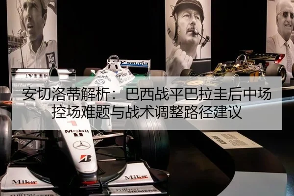 安切洛蒂解析：巴西战平巴拉圭后中场控场难题与战术调整路径建议