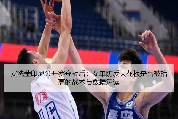 安洗莹印尼公开赛夺冠后：女单防反天花板是否被抬高的战术与数据解读