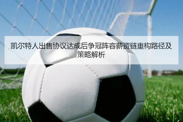 凯尔特人出售协议达成后争冠阵容薪资链重构路径及策略解析