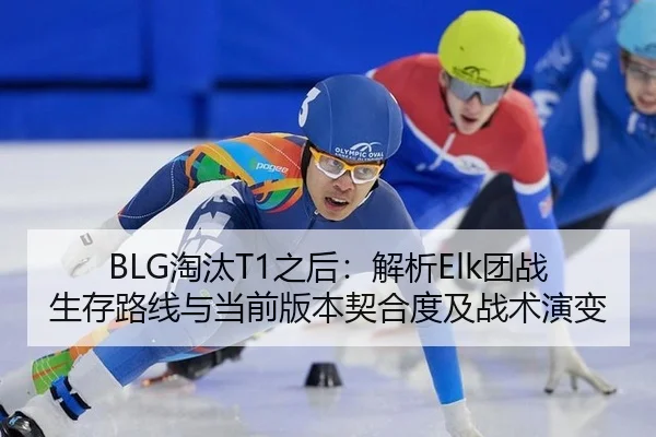 BLG淘汰T1之后：解析Elk团战生存路线与当前版本契合度及战术演变