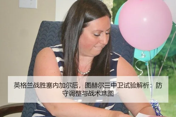英格兰战胜塞内加尔后，图赫尔三中卫试验解析：防守调整与战术意图