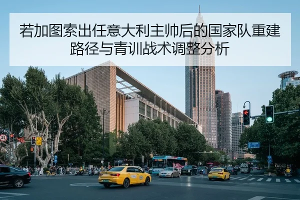 若加图索出任意大利主帅后的国家队重建路径与青训战术调整分析